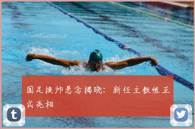 国足换帅悬念揭晓:新任主教练正式亮相