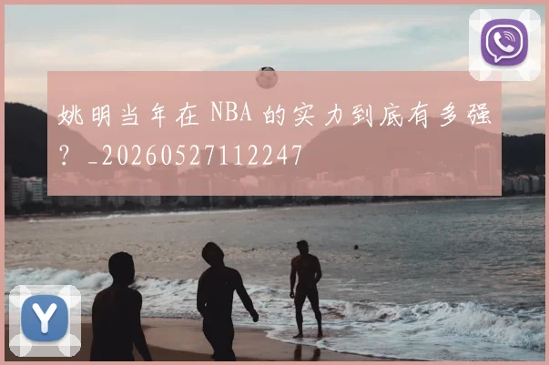 姚明当年在 NBA 的实力到底有多强?_20260527112247