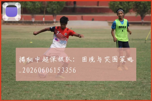 揭秘中超保级队:困境与突围策略_20260606153356