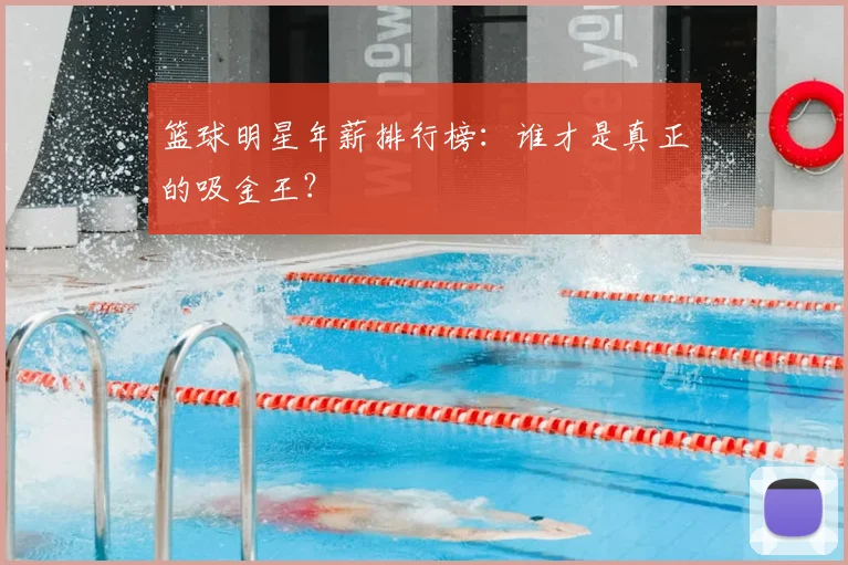篮球明星年薪排行榜：谁才是真正的吸金王？