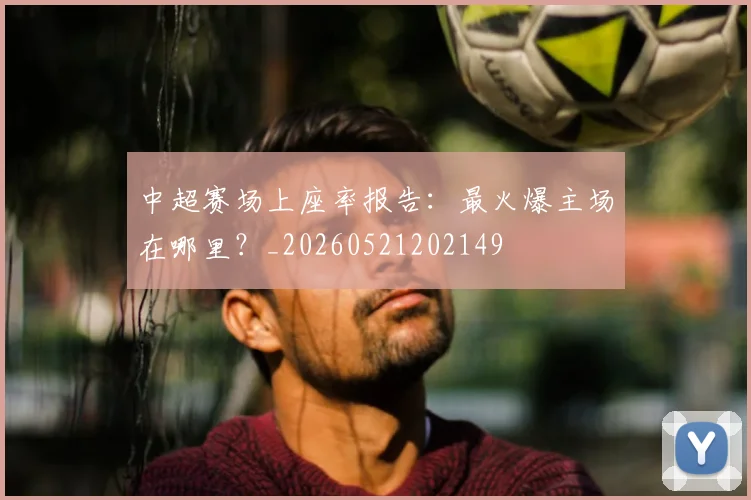 中超赛场上座率报告:最火爆主场在哪里?_20260521202149