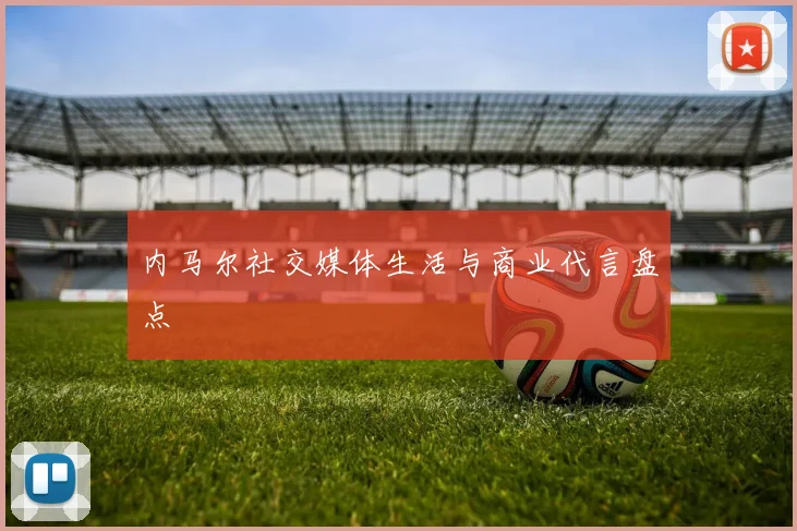 内马尔社交媒体生活与商业代言盘点