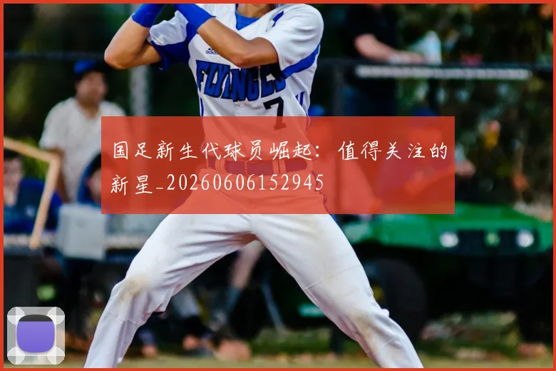国足新生代球员崛起：值得关注的新星_20260606152945