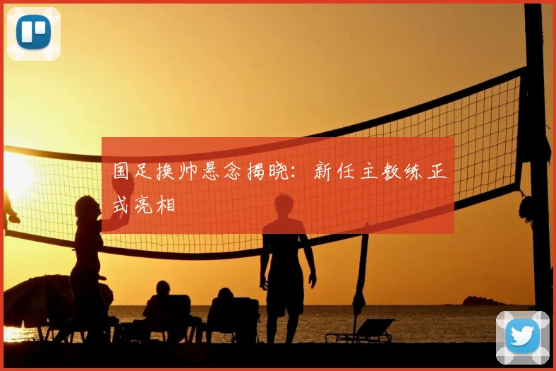 国足换帅悬念揭晓：新任主教练正式亮相