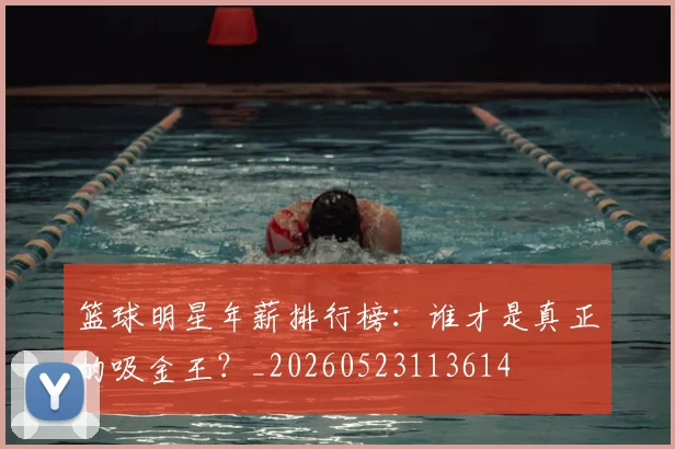 篮球明星年薪排行榜:谁才是真正的吸金王?_20260523113614