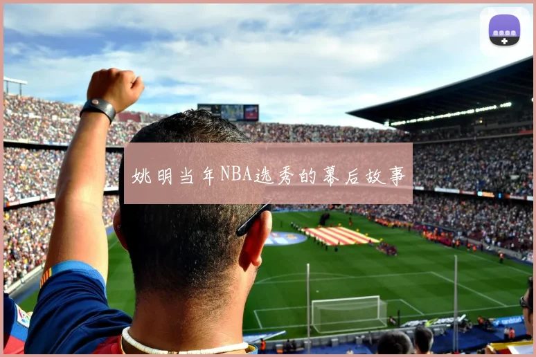姚明当年NBA选秀的幕后故事