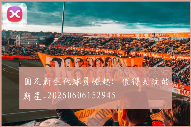 国足新生代球员崛起：值得关注的新星_20260606152945