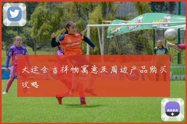 大运会吉祥物寓意及周边产品购买攻略