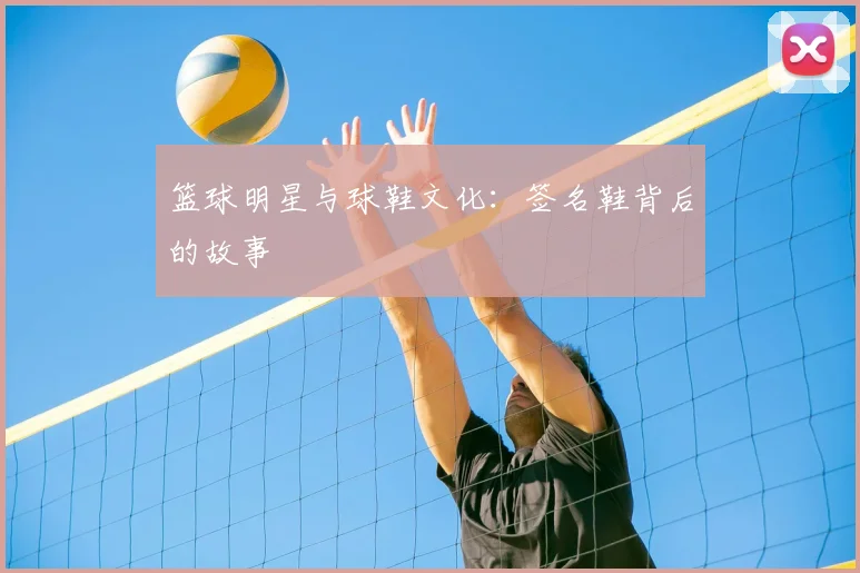 篮球明星与球鞋文化：签名鞋背后的故事