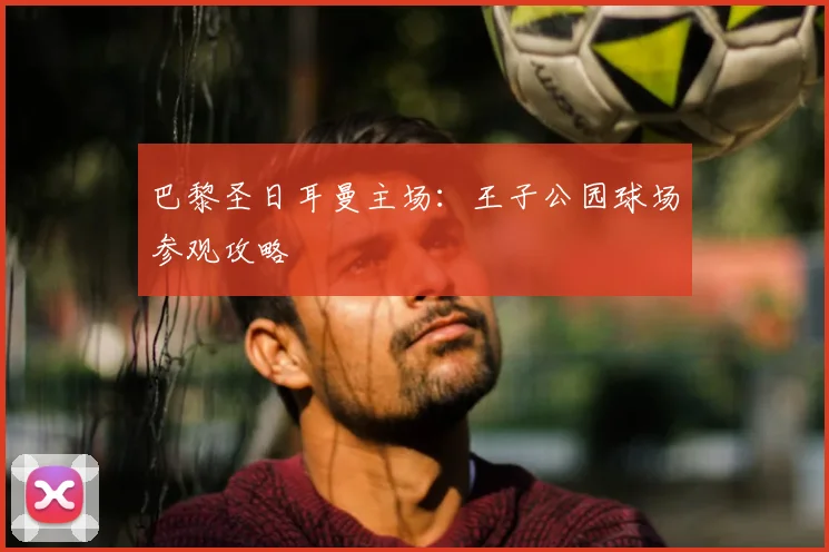 巴黎圣日耳曼主场：王子公园球场参观攻略