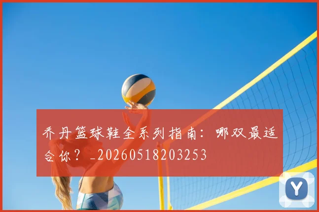 乔丹篮球鞋全系列指南：哪双最适合你？_20260518203253