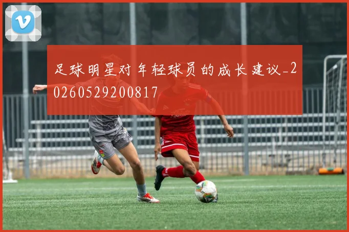 足球明星对年轻球员的成长建议_20260529200817