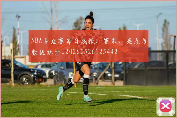 NBA季后赛每日战报：赛果、亮点与数据统计_20260526125442