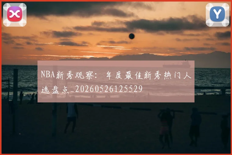 NBA新秀观察：年度最佳新秀热门人选盘点_20260526125529
