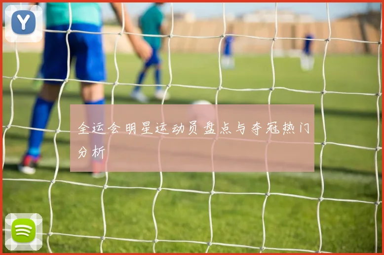全运会明星运动员盘点与夺冠热门分析