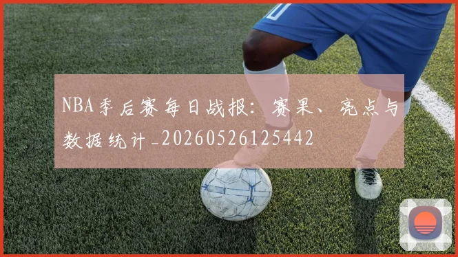 NBA季后赛每日战报：赛果、亮点与数据统计_20260526125442