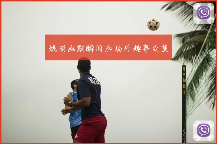 姚明幽默瞬间和场外趣事合集