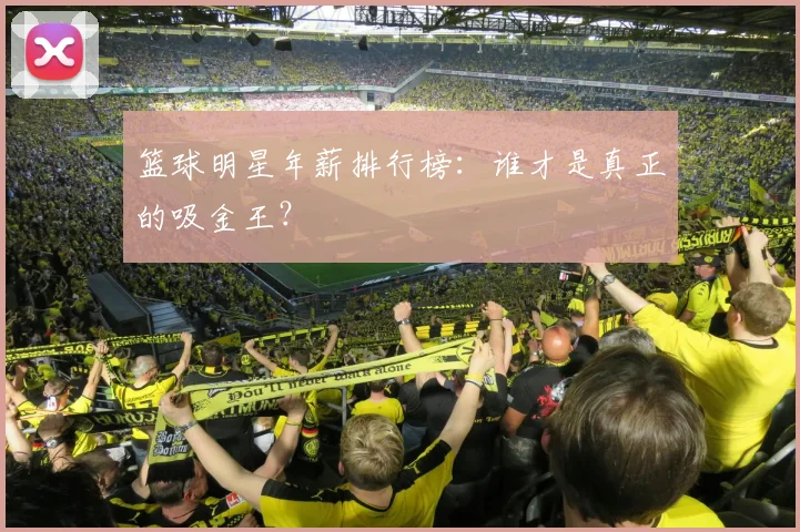 篮球明星年薪排行榜:谁才是真正的吸金王?