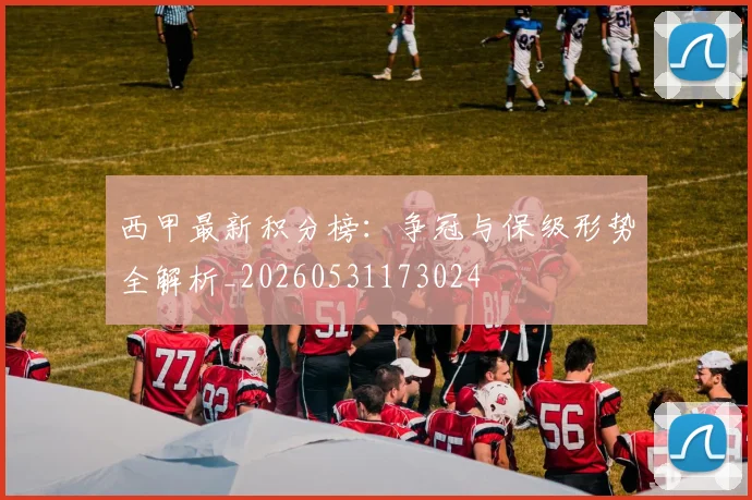 西甲最新积分榜：争冠与保级形势全解析_20260531173024