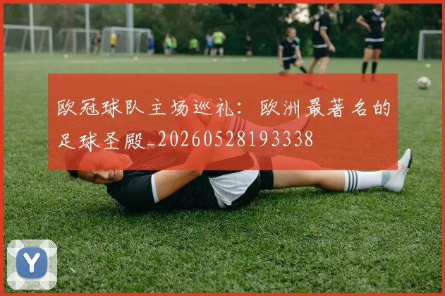 欧冠球队主场巡礼：欧洲最著名的足球圣殿_20260528193338