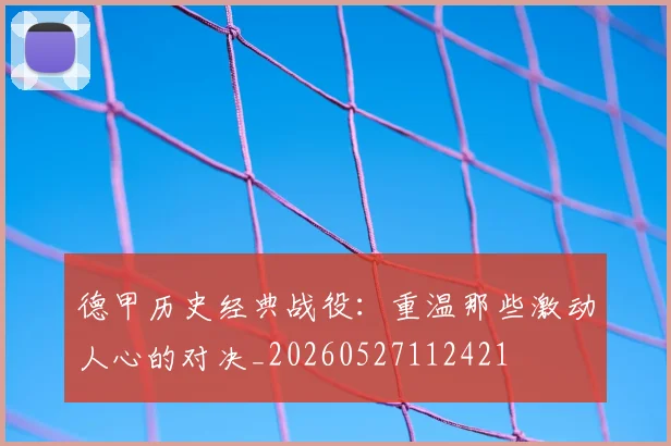 德甲历史经典战役:重温那些激动人心的对决_20260527112421