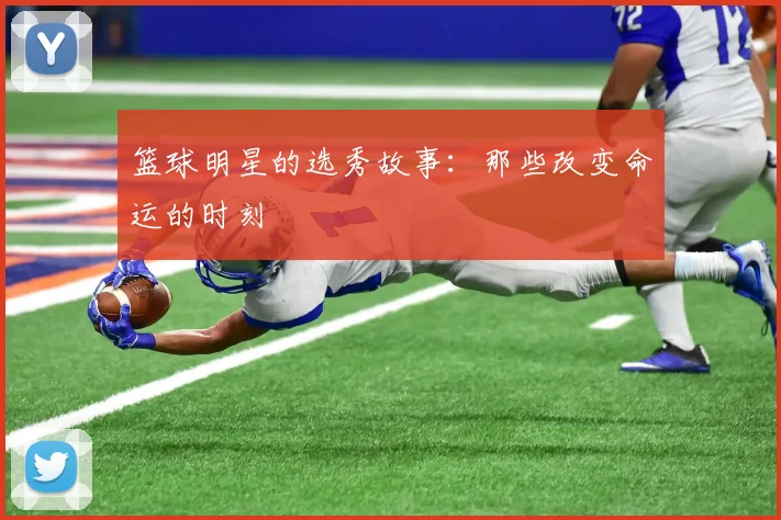 篮球明星的选秀故事：那些改变命运的时刻
