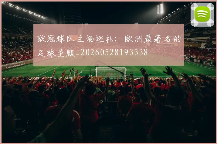 欧冠球队主场巡礼：欧洲最著名的足球圣殿_20260528193338