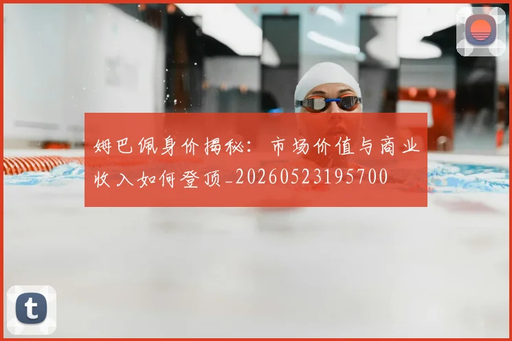 姆巴佩身价揭秘：市场价值与商业收入如何登顶_20260523195700