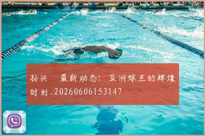 孙兴慜最新动态：亚洲球王的辉煌时刻_20260606153147