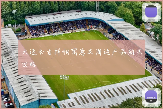 大运会吉祥物寓意及周边产品购买攻略