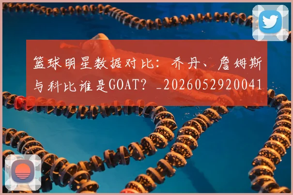 篮球明星数据对比:乔丹、詹姆斯与科比谁是GOAT?_20260529200412