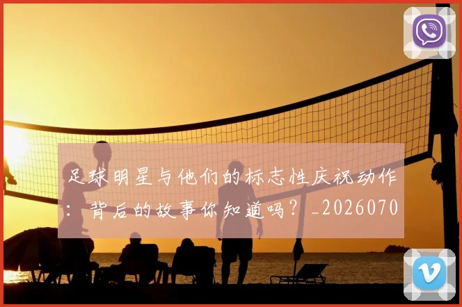 足球明星与他们的标志性庆祝动作：背后的故事你知道吗？_20260703182021
