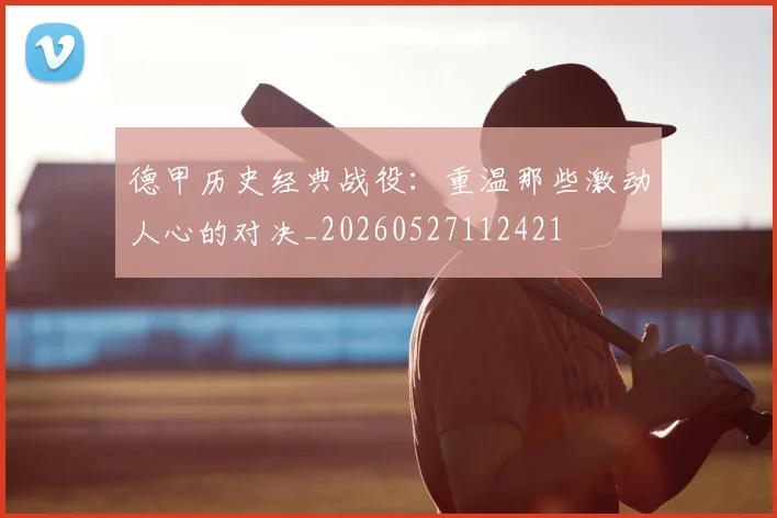 德甲历史经典战役：重温那些激动人心的对决_20260527112421