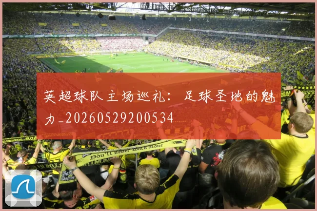 英超球队主场巡礼：足球圣地的魅力_20260529200534
