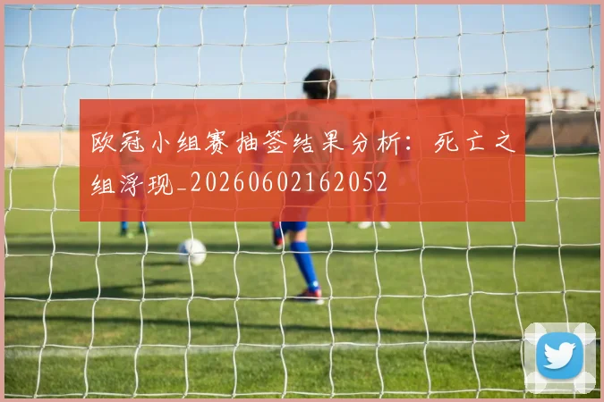 欧冠小组赛抽签结果分析:死亡之组浮现_20260602162052