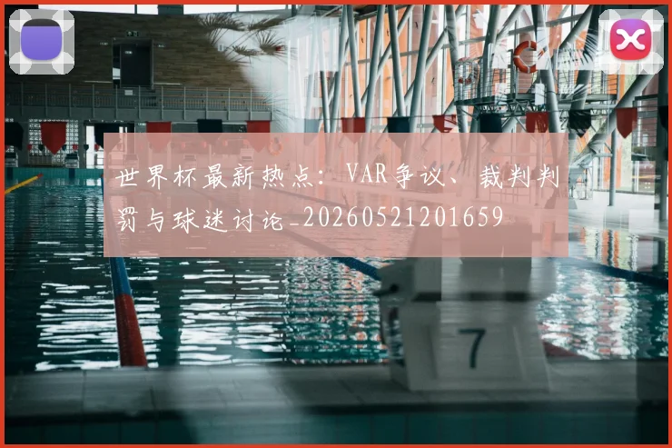 世界杯最新热点：VAR争议、裁判判罚与球迷讨论_20260521201659