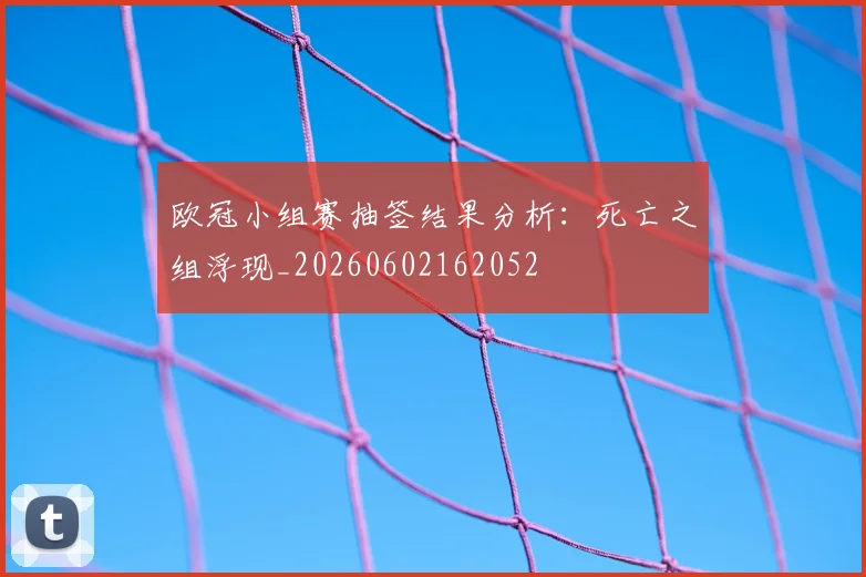 欧冠小组赛抽签结果分析：死亡之组浮现_20260602162052